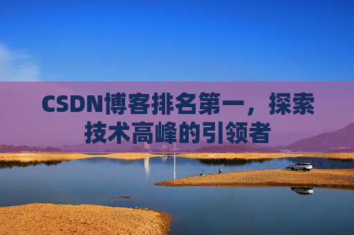 CSDN博客排名第一,探索技术高峰的引领者 CSDN博客排名第一,探索技术高峰的引领者